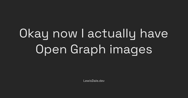 OpenGraph image for lewisdale.dev/post/okay-now-i-actually-have-open-graph-images/