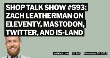 Shop Talk Show #593: Zach Leatherman on Eleventy, Mastodon, Twitter, and is-land